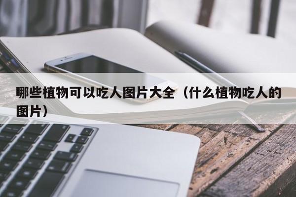 哪些植物可以吃人图片大全（什么植物吃人的图片） 